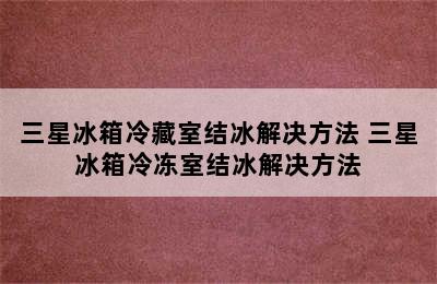 三星冰箱冷藏室结冰解决方法 三星冰箱冷冻室结冰解决方法